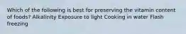 Which of the following is best for preserving the vitamin content of foods? Alkalinity Exposure to light Cooking in water Flash freezing
