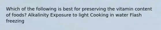 Which of the following is best for preserving the vitamin content of foods? Alkalinity Exposure to light Cooking in water Flash freezing