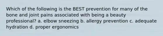 Which of the following is the BEST prevention for many of the bone and joint pains associated with being a beauty professional? a. elbow sneezing b. allergy prevention c. adequate hydration d. proper ergonomics