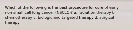 Which of the following is the best procedure for cure of early non-small cell lung cancer (NSCLC)? a. radiation therapy b. chemotherapy c. biologic and targeted therapy d. surgical therapy