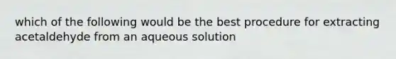 which of the following would be the best procedure for extracting acetaldehyde from an aqueous solution