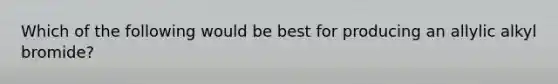 Which of the following would be best for producing an allylic alkyl bromide?