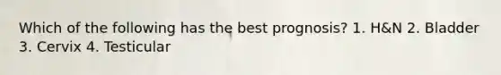 Which of the following has the best prognosis? 1. H&N 2. Bladder 3. Cervix 4. Testicular