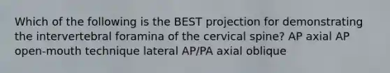 Which of the following is the BEST projection for demonstrating the intervertebral foramina of the cervical spine? AP axial AP open-mouth technique lateral AP/PA axial oblique