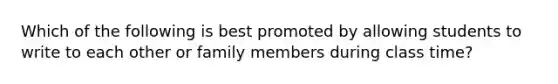 Which of the following is best promoted by allowing students to write to each other or family members during class time?