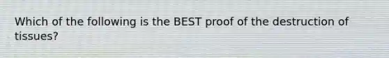 Which of the following is the BEST proof of the destruction of tissues?