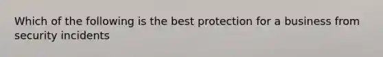 Which of the following is the best protection for a business from security incidents