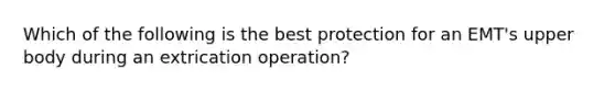 Which of the following is the best protection for an EMT's upper body during an extrication operation?