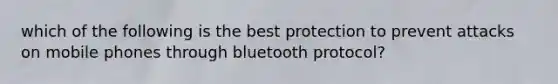 which of the following is the best protection to prevent attacks on mobile phones through bluetooth protocol?