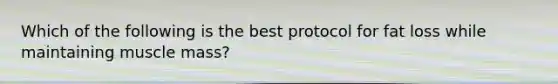 Which of the following is the best protocol for fat loss while maintaining muscle mass?