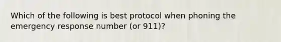 Which of the following is best protocol when phoning the emergency response number (or 911)?