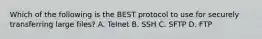 Which of the following is the BEST protocol to use for securely transferring large files? A. Telnet B. SSH C. SFTP D. FTP