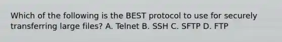 Which of the following is the BEST protocol to use for securely transferring large files? A. Telnet B. SSH C. SFTP D. FTP