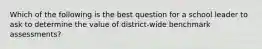 Which of the following is the best question for a school leader to ask to determine the value of district-wide benchmark assessments?