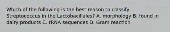 Which of the following is the best reason to classify Streptococcus in the Lactobacillales? A. morphology B. found in dairy products C. rRNA sequences D. Gram reaction