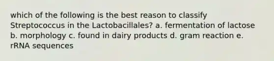 which of the following is the best reason to classify Streptococcus in the Lactobacillales? a. fermentation of lactose b. morphology c. found in dairy products d. gram reaction e. rRNA sequences