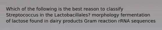 Which of the following is the best reason to classify Streptococcus in the Lactobacillales? morphology fermentation of lactose found in dairy products Gram reaction rRNA sequences