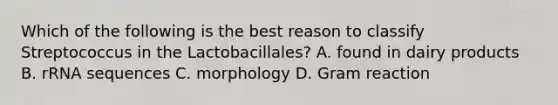 Which of the following is the best reason to classify Streptococcus in the Lactobacillales? A. found in dairy products B. rRNA sequences C. morphology D. Gram reaction