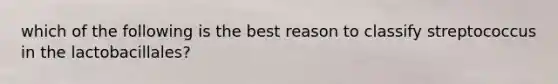 which of the following is the best reason to classify streptococcus in the lactobacillales?