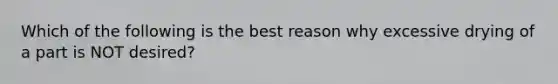 Which of the following is the best reason why excessive drying of a part is NOT desired?