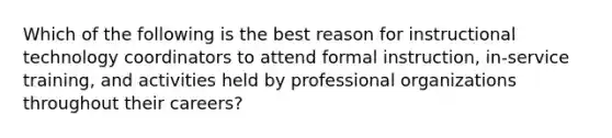 Which of the following is the best reason for instructional technology coordinators to attend formal instruction, in-service training, and activities held by professional organizations throughout their careers?