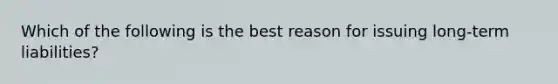 Which of the following is the best reason for issuing long-term liabilities?