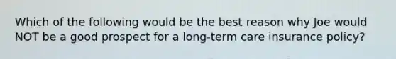 Which of the following would be the best reason why Joe would NOT be a good prospect for a long-term care insurance policy?