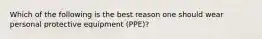 Which of the following is the best reason one should wear personal protective equipment (PPE)?