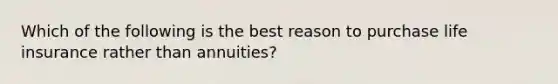 Which of the following is the best reason to purchase life insurance rather than annuities?