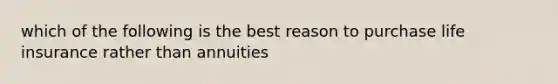 which of the following is the best reason to purchase life insurance rather than annuities