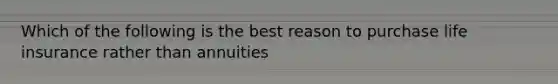 Which of the following is the best reason to purchase life insurance rather than annuities