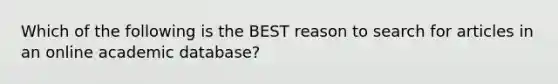 Which of the following is the BEST reason to search for articles in an online academic database?