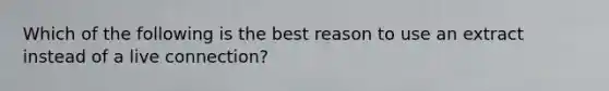 Which of the following is the best reason to use an extract instead of a live connection?