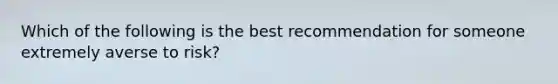 Which of the following is the best recommendation for someone extremely averse to risk?