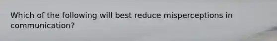 Which of the following will best reduce misperceptions in communication?