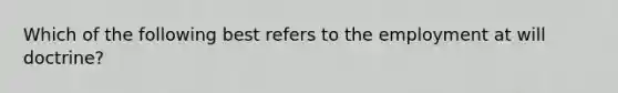 Which of the following best refers to the employment at will doctrine?