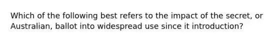 Which of the following best refers to the impact of the secret, or Australian, ballot into widespread use since it introduction?