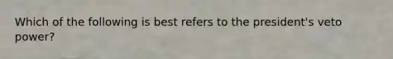 Which of the following is best refers to the president's veto power?