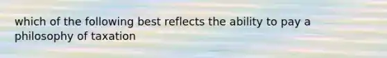 which of the following best reflects the ability to pay a philosophy of taxation