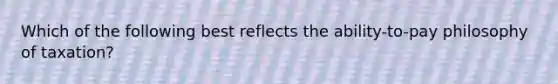 Which of the following best reflects the ability-to-pay philosophy of taxation?