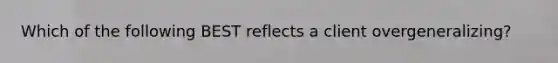 Which of the following BEST reflects a client overgeneralizing?