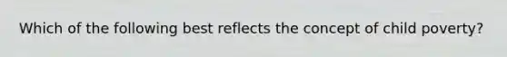 Which of the following best reflects the concept of child poverty?