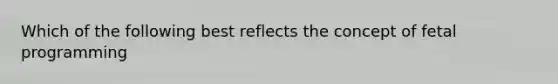 Which of the following best reflects the concept of fetal programming