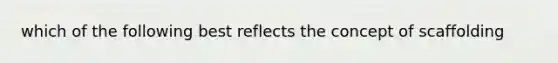 which of the following best reflects the concept of scaffolding