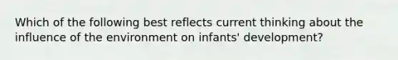 Which of the following best reflects current thinking about the influence of the environment on infants' development?