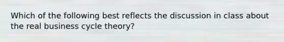 Which of the following best reflects the discussion in class about the real business cycle theory?