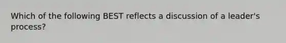 Which of the following BEST reflects a discussion of a leader's process?