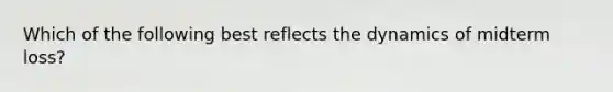 Which of the following best reflects the dynamics of midterm loss?