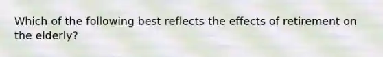 Which of the following best reflects the effects of retirement on the elderly?