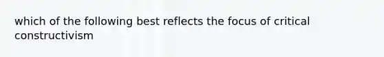 which of the following best reflects the focus of critical constructivism